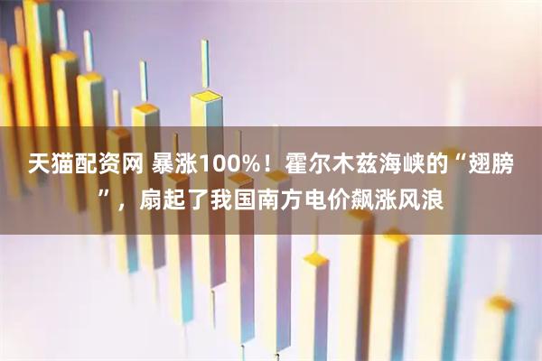 天猫配资网 暴涨100%！霍尔木兹海峡的“翅膀”，扇起了我国南方电价飙涨风浪
